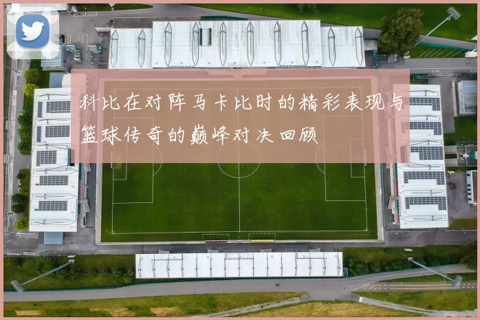 科比在对阵马卡比时的精彩表现与篮球传奇的巅峰对决回顾