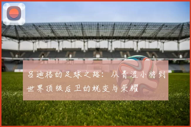 吕迪格的足球之路：从青涩小将到世界顶级后卫的蜕变与荣耀