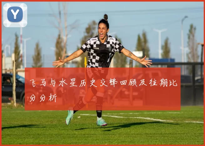 飞马与水星历史交锋回顾及往期比分分析