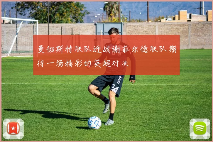 曼彻斯特联队迎战谢菲尔德联队期待一场精彩的英超对决