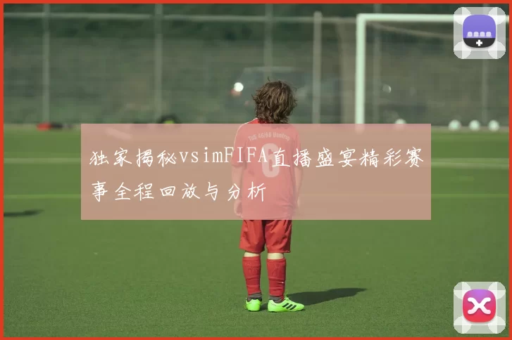 独家揭秘vsimFIFA直播盛宴精彩赛事全程回放与分析