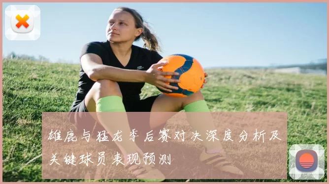 雄鹿与猛龙季后赛对决深度分析及关键球员表现预测