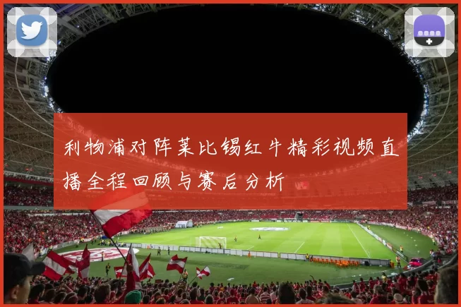 利物浦对阵莱比锡红牛精彩视频直播全程回顾与赛后分析