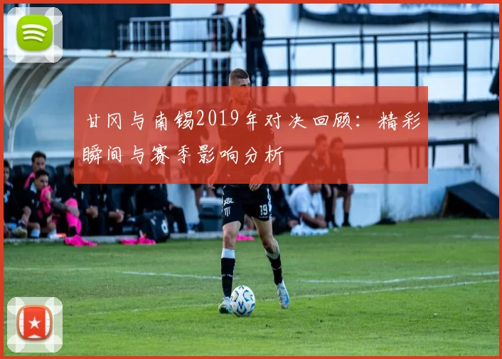 甘冈与南锡2019年对决回顾：精彩瞬间与赛季影响分析