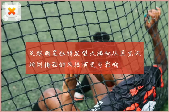 足球明星独特发型大揭秘从贝克汉姆到梅西的风格演变与影响