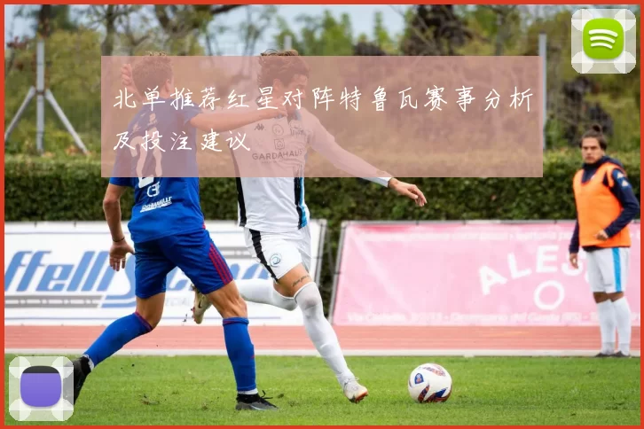 北单推荐红星对阵特鲁瓦赛事分析及投注建议