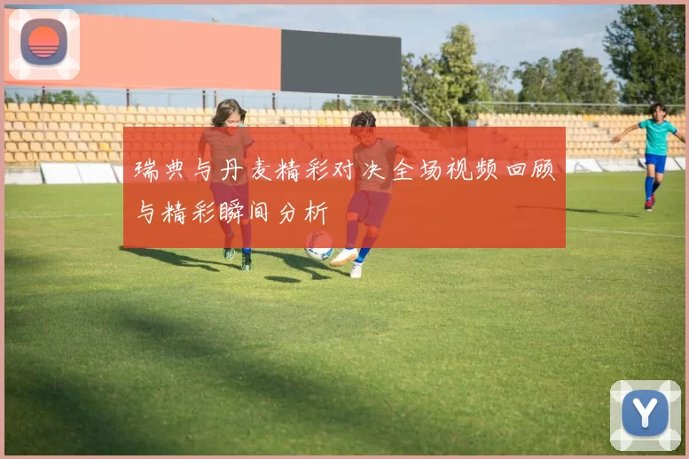 瑞典与丹麦精彩对决全场视频回顾与精彩瞬间分析