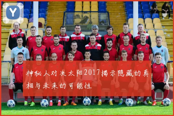 神秘人对决太阳2017揭示隐藏的真相与未来的可能性