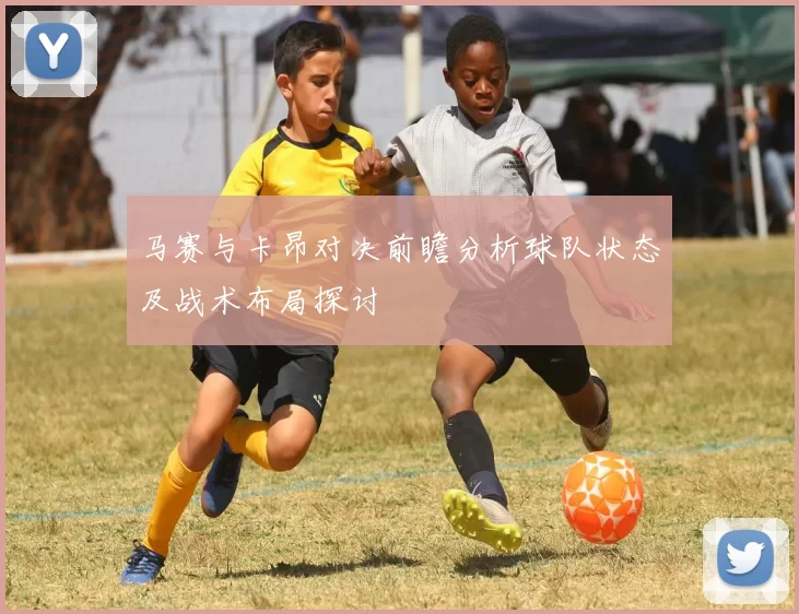 马赛与卡昂对决前瞻分析球队状态及战术布局探讨